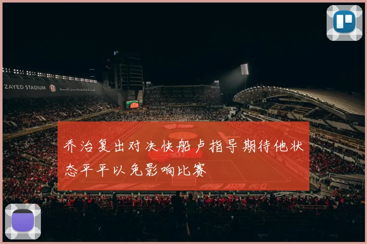 乔治复出对决快船卢指导期待他状态平平以免影响比赛