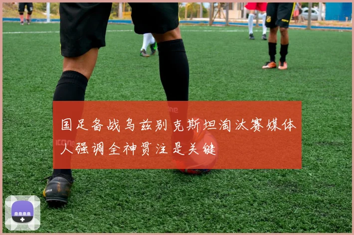 国足备战乌兹别克斯坦淘汰赛媒体人强调全神贯注是关键