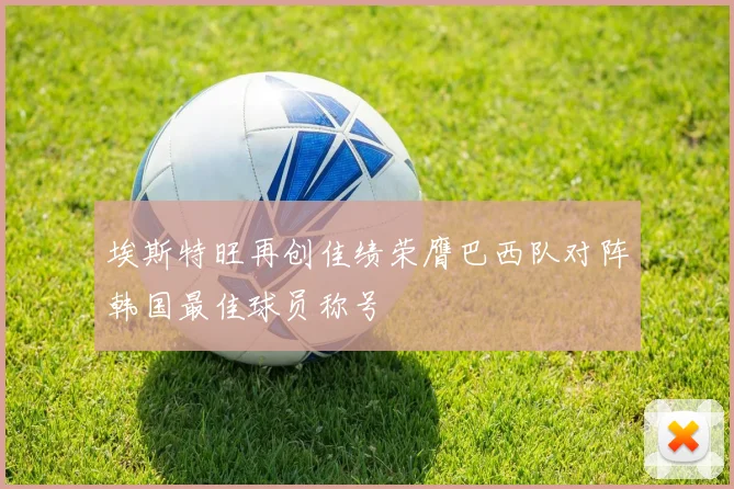 埃斯特旺再创佳绩荣膺巴西队对阵韩国最佳球员称号