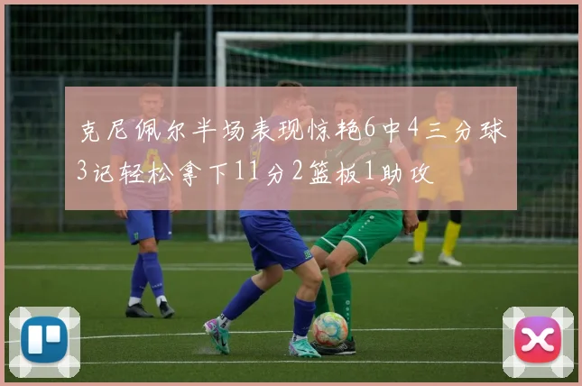 克尼佩尔半场表现惊艳6中4三分球3记轻松拿下11分2篮板1助攻